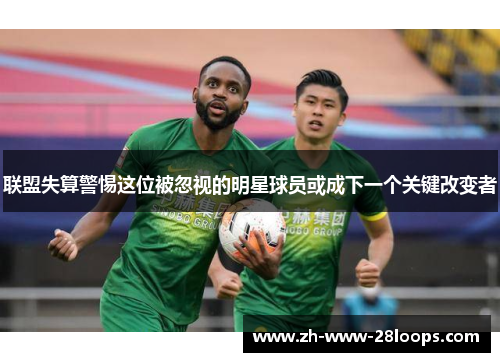 联盟失算警惕这位被忽视的明星球员或成下一个关键改变者