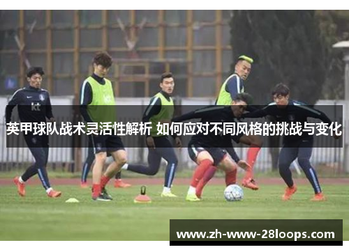 英甲球队战术灵活性解析 如何应对不同风格的挑战与变化
