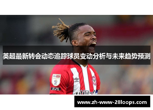 英超最新转会动态追踪球员变动分析与未来趋势预测