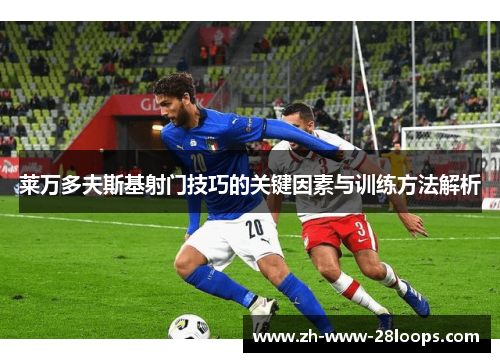 莱万多夫斯基射门技巧的关键因素与训练方法解析