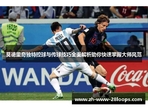 莫德里奇独特控球与传球技巧全面解析助你快速掌握大师风范