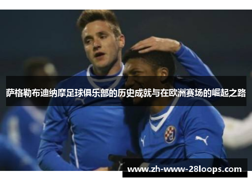 萨格勒布迪纳摩足球俱乐部的历史成就与在欧洲赛场的崛起之路