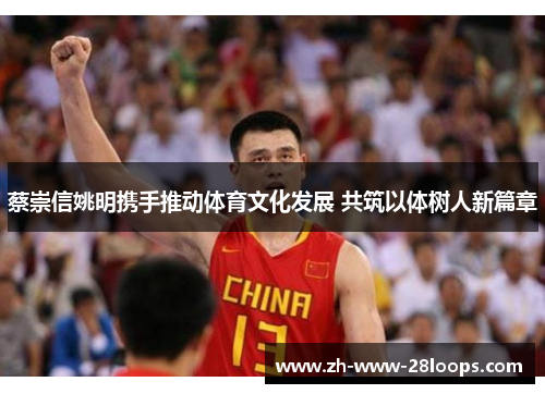 蔡崇信姚明携手推动体育文化发展 共筑以体树人新篇章