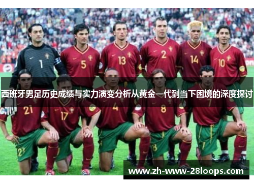 西班牙男足历史成绩与实力演变分析从黄金一代到当下困境的深度探讨