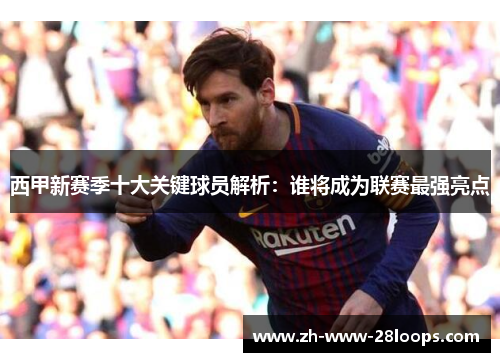 西甲新赛季十大关键球员解析：谁将成为联赛最强亮点