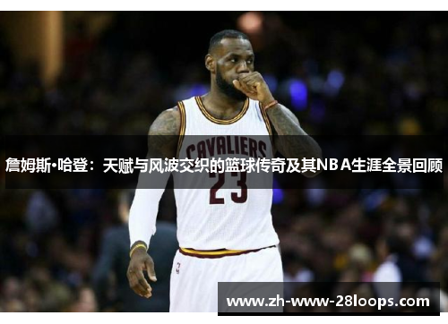 詹姆斯·哈登：天赋与风波交织的篮球传奇及其NBA生涯全景回顾