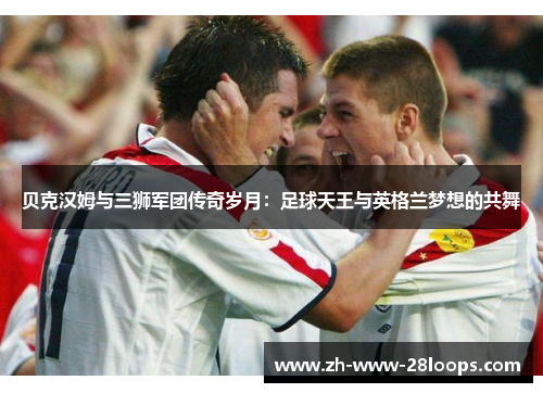 贝克汉姆与三狮军团传奇岁月：足球天王与英格兰梦想的共舞