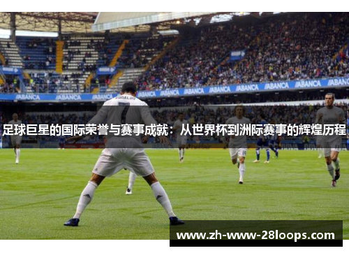 足球巨星的国际荣誉与赛事成就：从世界杯到洲际赛事的辉煌历程
