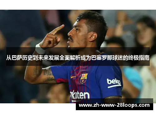 从巴萨历史到未来发展全面解析成为巴塞罗那球迷的终极指南