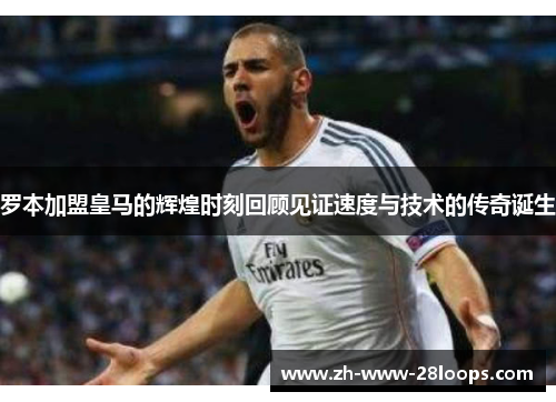 罗本加盟皇马的辉煌时刻回顾见证速度与技术的传奇诞生