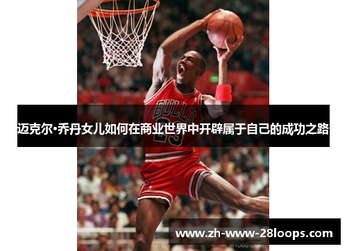 迈克尔·乔丹女儿如何在商业世界中开辟属于自己的成功之路