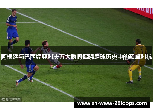 阿根廷与巴西经典对决五大瞬间揭晓足球历史中的巅峰对抗