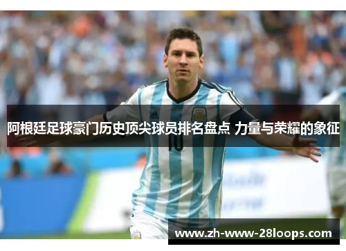 阿根廷足球豪门历史顶尖球员排名盘点 力量与荣耀的象征