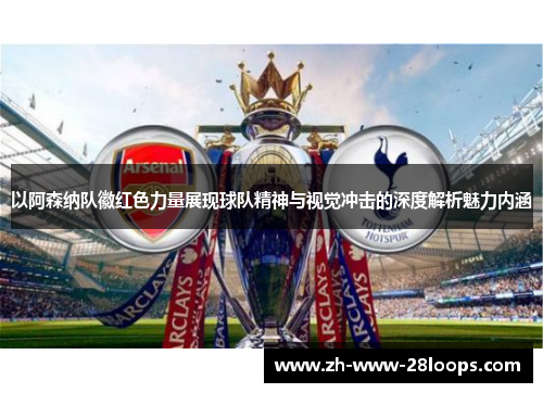 以阿森纳队徽红色力量展现球队精神与视觉冲击的深度解析魅力内涵
