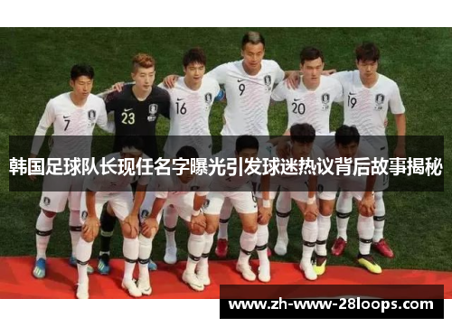 韩国足球队长现任名字曝光引发球迷热议背后故事揭秘