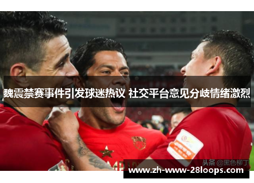 魏震禁赛事件引发球迷热议 社交平台意见分歧情绪激烈