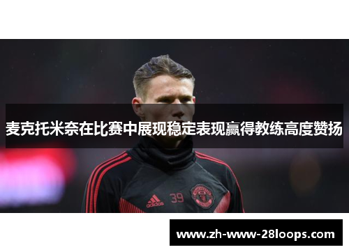 麦克托米奈在比赛中展现稳定表现赢得教练高度赞扬