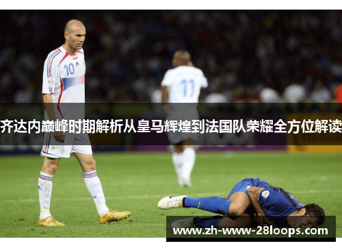 齐达内巅峰时期解析从皇马辉煌到法国队荣耀全方位解读