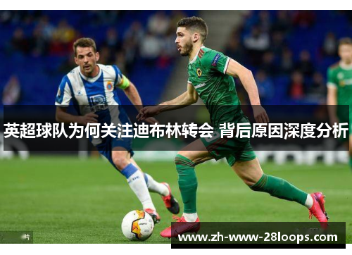 英超球队为何关注迪布林转会 背后原因深度分析