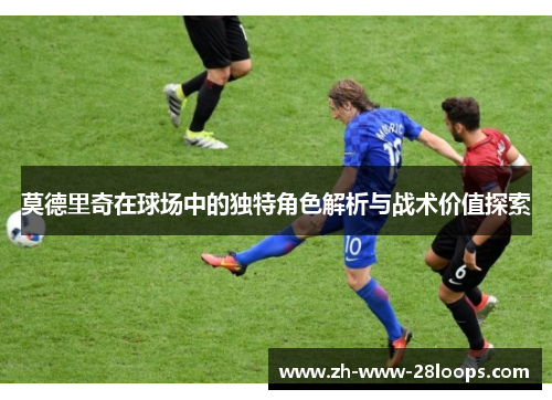 莫德里奇在球场中的独特角色解析与战术价值探索