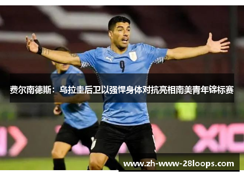 费尔南德斯:乌拉圭后卫以强悍身体对抗亮相南美青年锦标赛 费尔南德斯:乌拉圭后卫以强悍身体对抗亮相南美青年锦标赛
