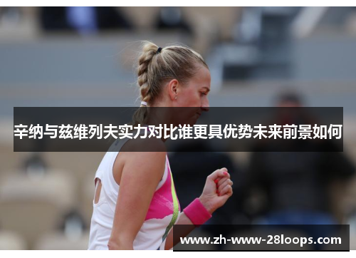 辛纳与兹维列夫实力对比谁更具优势未来前景如何