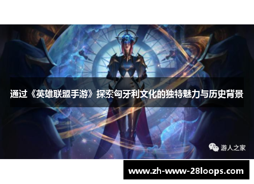 通过《英雄联盟手游》探索匈牙利文化的独特魅力与历史背景
