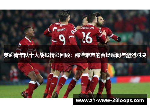 英超青年队十大战役精彩回顾：那些难忘的赛场瞬间与激烈对决