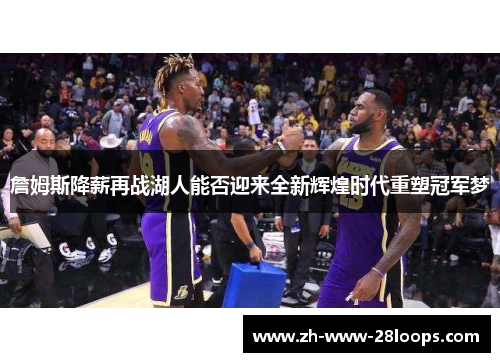 詹姆斯降薪再战湖人能否迎来全新辉煌时代重塑冠军梦