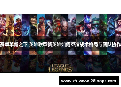 赛季革新之下 英雄联盟新英雄如何塑造战术格局与团队协作 赛季革新之下 英雄联盟新英雄如何塑造战术格局与团队协作