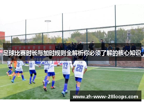 足球比赛时长与加时规则全解析你必须了解的核心知识 足球比赛时长与加时规则全解析你必须了解的核心知识