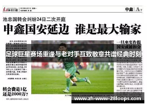 足球巨星赛场重逢与老对手互致敬意共谱经典时刻 足球巨星赛场重逢与老对手互致敬意共谱经典时刻