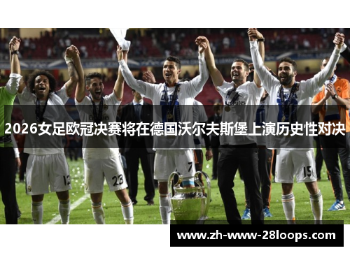 2026女足欧冠决赛将在德国沃尔夫斯堡上演历史性对决 2026女足欧冠决赛将在德国沃尔夫斯堡上演历史性对决
