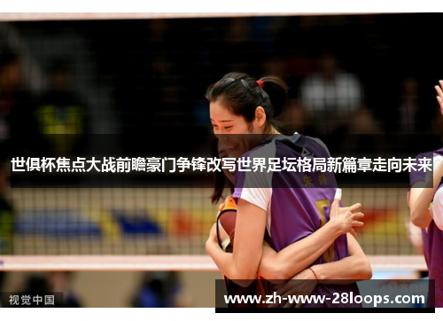 世俱杯焦点大战前瞻豪门争锋改写世界足坛格局新篇章走向未来 世俱杯焦点大战前瞻豪门争锋改写世界足坛格局新篇章走向未来