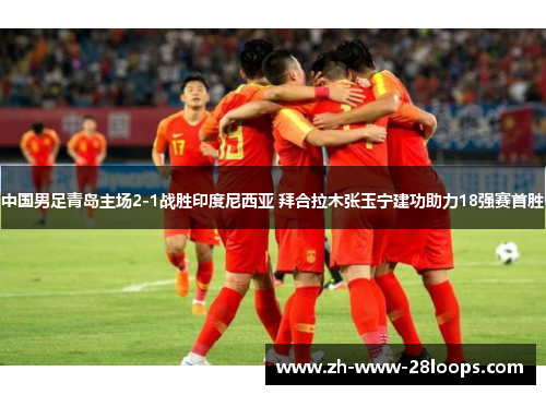 中国男足青岛主场2-1战胜印度尼西亚 拜合拉木张玉宁建功助力18强赛首胜 中国男足青岛主场2-1战胜印度尼西亚 拜合拉木张玉宁建功助力18强赛首胜