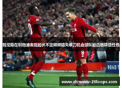 努涅斯在利物浦表现起伏不定频频错失单刀机会球队能否继续信任他 努涅斯在利物浦表现起伏不定频频错失单刀机会球队能否继续信任他