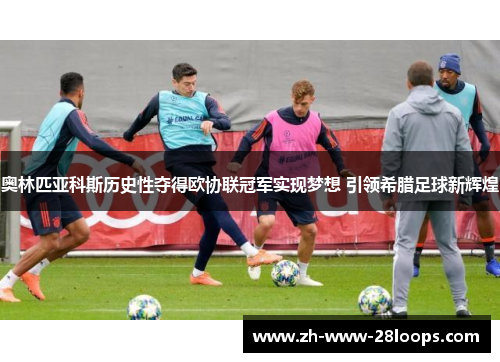 奥林匹亚科斯历史性夺得欧协联冠军实现梦想 引领希腊足球新辉煌