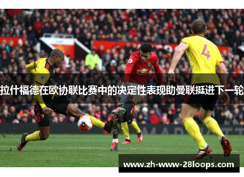 拉什福德在欧协联比赛中的决定性表现助曼联挺进下一轮 拉什福德在欧协联比赛中的决定性表现助曼联挺进下一轮