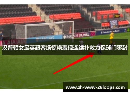 汉普顿女足英超客场惊艳表现连续扑救力保球门零封