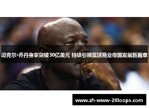 迈克尔·乔丹身家突破30亿美元 持续引领篮球商业帝国发展新篇章