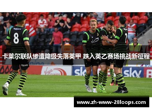 卡莱尔联队惨遭降级失落英甲 跌入英乙赛场挑战新征程 卡莱尔联队惨遭降级失落英甲 跌入英乙赛场挑战新征程