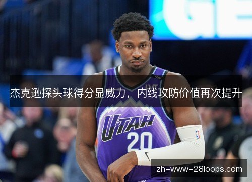 杰克逊探头球得分显威力,内线攻防价值再次提升 杰克逊探头球得分显威力,内线攻防价值再次提升