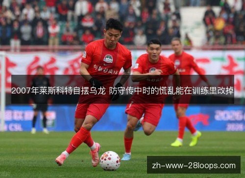 2007年莱斯科特自摆乌龙 防守传中时的慌乱能在训练里改掉 2007年莱斯科特自摆乌龙 防守传中时的慌乱能在训练里改掉