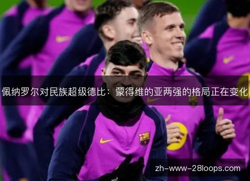 佩纳罗尔对民族超级德比:蒙得维的亚两强的格局正在变化 佩纳罗尔对民族超级德比:蒙得维的亚两强的格局正在变化